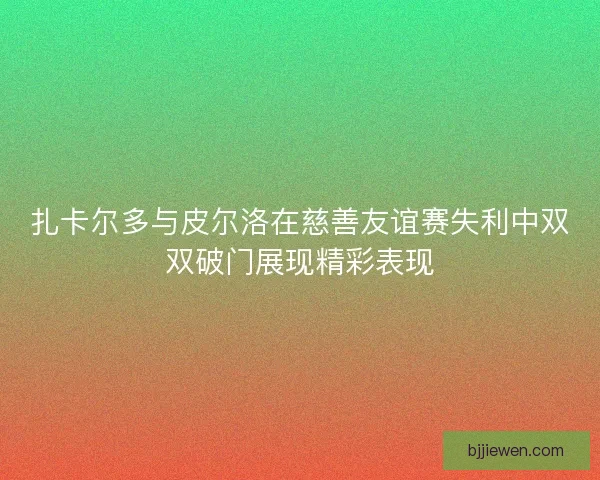 扎卡尔多与皮尔洛在慈善友谊赛失利中双双破门展现精彩表现