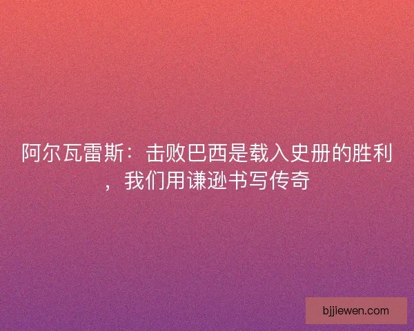 阿尔瓦雷斯：击败巴西是载入史册的胜利，我们用谦逊书写传奇