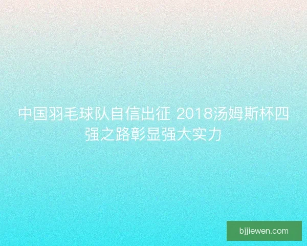 中国羽毛球队自信出征 2018汤姆斯杯四强之路彰显强大实力