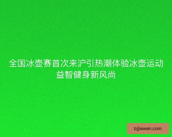 全国冰壶赛首次来沪引热潮体验冰壶运动益智健身新风尚