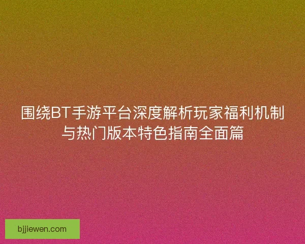 围绕BT手游平台深度解析玩家福利机制与热门版本特色指南全面篇
