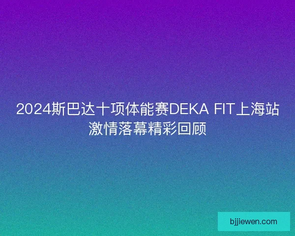 2024斯巴达十项体能赛DEKA FIT上海站激情落幕精彩回顾