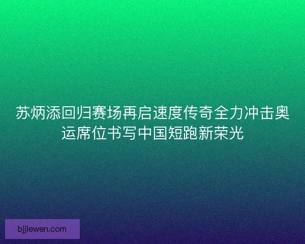 苏炳添回归赛场再启速度传奇全力冲击奥运席位书写中国短跑新荣光