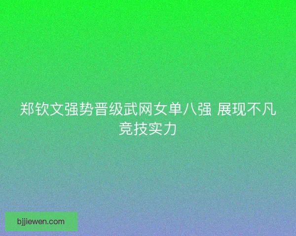 郑钦文强势晋级武网女单八强 展现不凡竞技实力