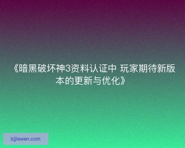 《暗黑破坏神3资料认证中 玩家期待新版本的更新与优化》