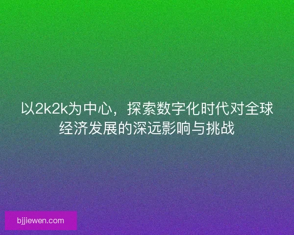 以2k2k为中心，探索数字化时代对全球经济发展的深远影响与挑战