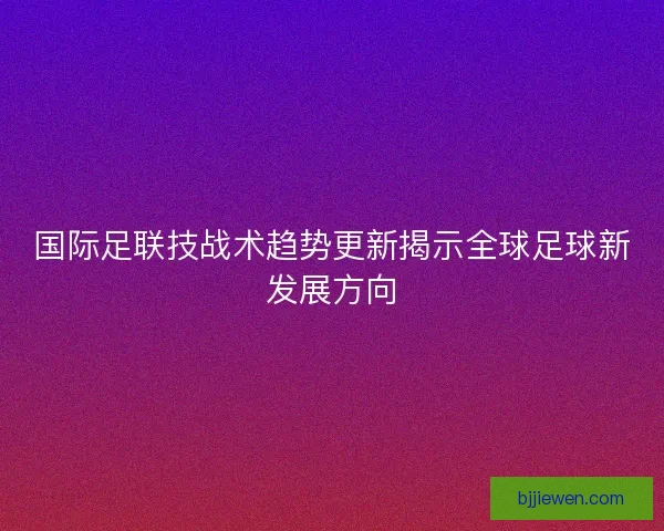 国际足联技战术趋势更新揭示全球足球新发展方向