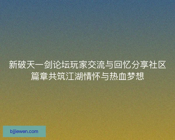 新破天一剑论坛玩家交流与回忆分享社区篇章共筑江湖情怀与热血梦想