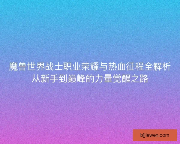 魔兽世界战士职业荣耀与热血征程全解析从新手到巅峰的力量觉醒之路