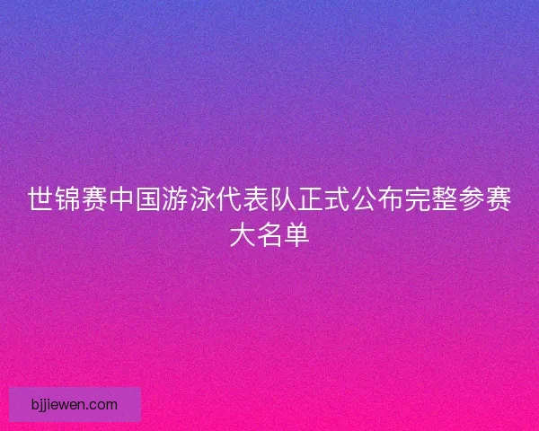 世锦赛中国游泳代表队正式公布完整参赛大名单