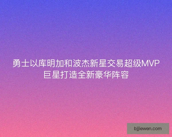 勇士以库明加和波杰新星交易超级MVP巨星打造全新豪华阵容