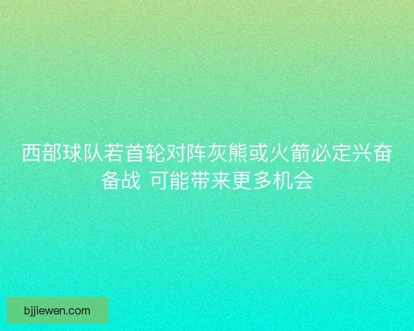 西部球队若首轮对阵灰熊或火箭必定兴奋备战 可能带来更多机会