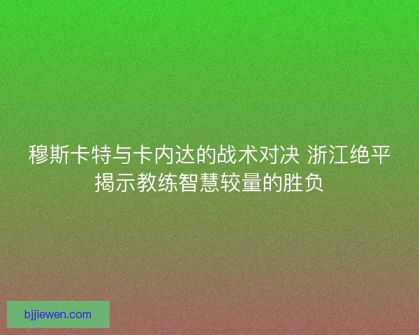 穆斯卡特与卡内达的战术对决 浙江绝平揭示教练智慧较量的胜负