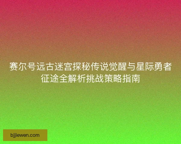 赛尔号远古迷宫探秘传说觉醒与星际勇者征途全解析挑战策略指南