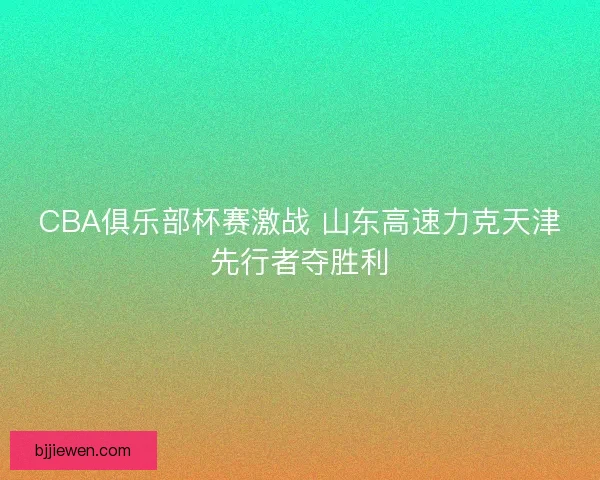 CBA俱乐部杯赛激战 山东高速力克天津先行者夺胜利