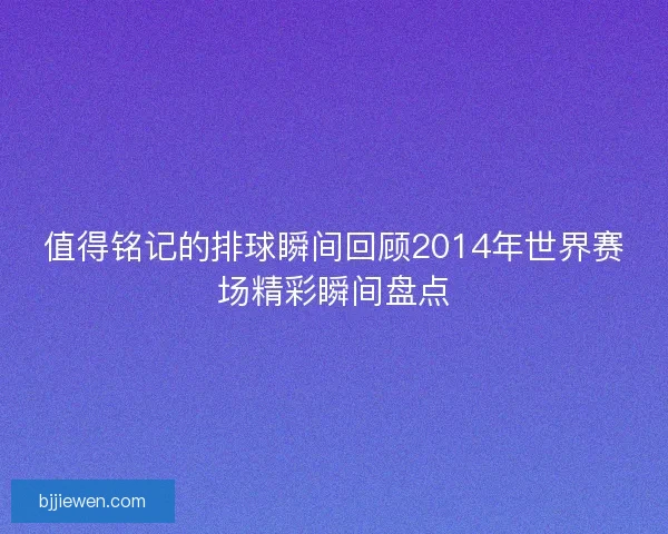 值得铭记的排球瞬间回顾2014年世界赛场精彩瞬间盘点