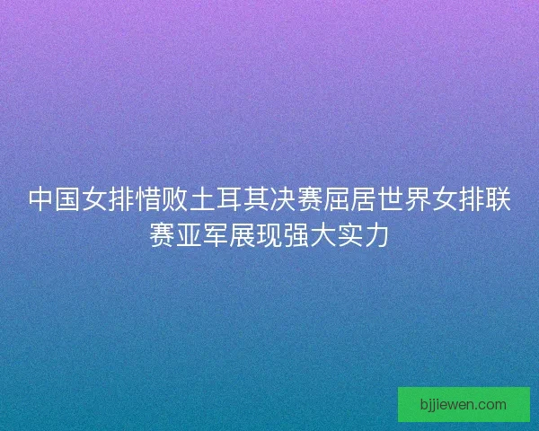 中国女排惜败土耳其决赛屈居世界女排联赛亚军展现强大实力