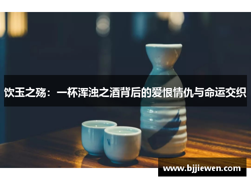 饮玉之殇：一杯浑浊之酒背后的爱恨情仇与命运交织